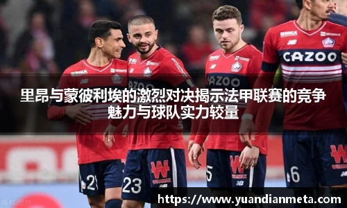里昂与蒙彼利埃的激烈对决揭示法甲联赛的竞争魅力与球队实力较量