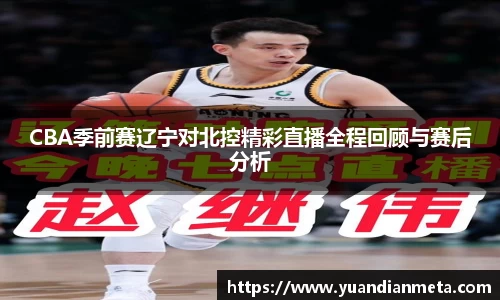 CBA季前赛辽宁对北控精彩直播全程回顾与赛后分析
