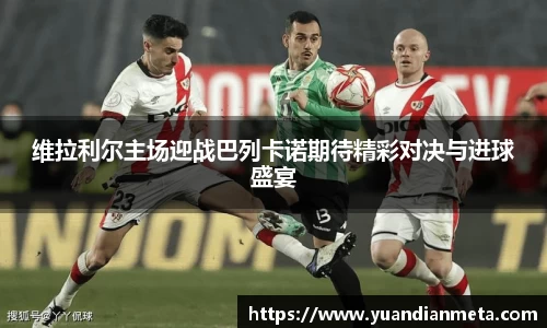 维拉利尔主场迎战巴列卡诺期待精彩对决与进球盛宴